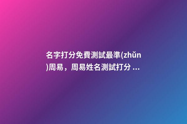 名字打分免費測試最準(zhǔn)周易，周易姓名測試打分 測人名名字吉兇查詢，周易姓名測吉兇